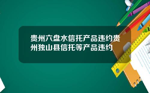 贵州六盘水信托产品违约贵州独山县信托等产品违约