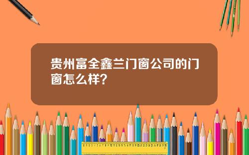 贵州富全鑫兰门窗公司的门窗怎么样？