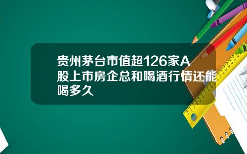 贵州茅台市值超126家A股上市房企总和喝酒行情还能喝多久