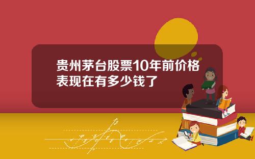 贵州茅台股票10年前价格表现在有多少钱了