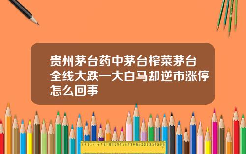 贵州茅台药中茅台榨菜茅台全线大跌一大白马却逆市涨停怎么回事