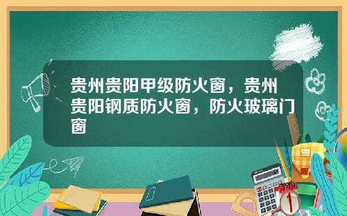 贵州贵阳甲级防火窗，贵州贵阳钢质防火窗，防火玻璃门窗