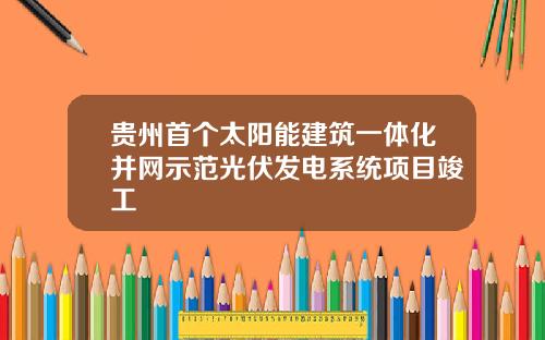 贵州首个太阳能建筑一体化并网示范光伏发电系统项目竣工