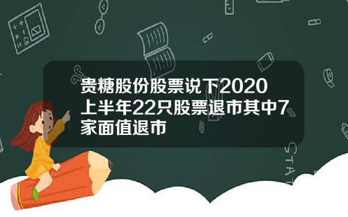 贵糖股份股票说下2020上半年22只股票退市其中7家面值退市