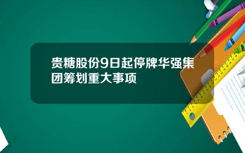 贵糖股份9日起停牌华强集团筹划重大事项