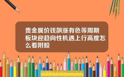 贵金属价钱飙涨有色等周期板块迎趋向性机遇上行高度怎么看附股