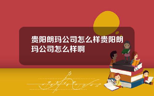 贵阳朗玛公司怎么样贵阳朗玛公司怎么样啊
