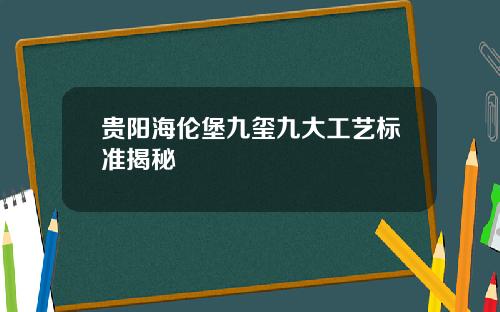 贵阳海伦堡九玺九大工艺标准揭秘