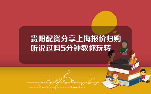 贵阳配资分享上海报价归购听说过吗5分钟教你玩转