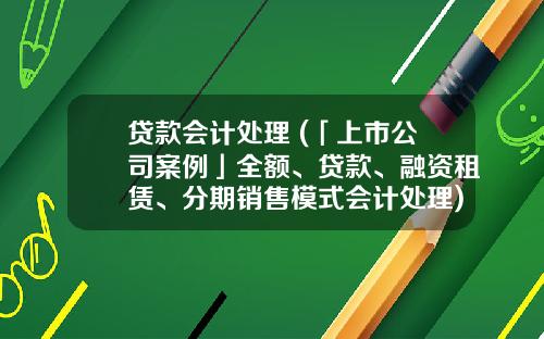 贷款会计处理 (「上市公司案例」全额、贷款、融资租赁、分期销售模式会计处理)_1