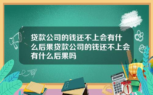 贷款公司的钱还不上会有什么后果贷款公司的钱还不上会有什么后果吗