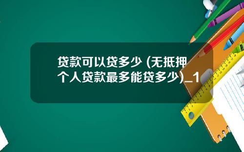 贷款可以贷多少 (无抵押个人贷款最多能贷多少)_1