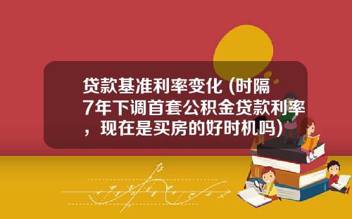 贷款基准利率变化 (时隔7年下调首套公积金贷款利率，现在是买房的好时机吗)