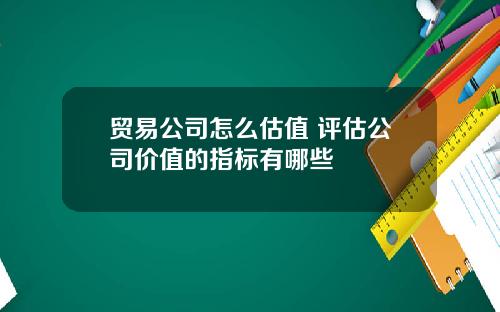贸易公司怎么估值 评估公司价值的指标有哪些