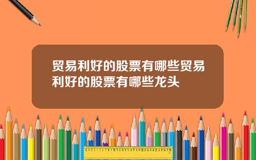贸易利好的股票有哪些贸易利好的股票有哪些龙头