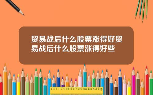 贸易战后什么股票涨得好贸易战后什么股票涨得好些