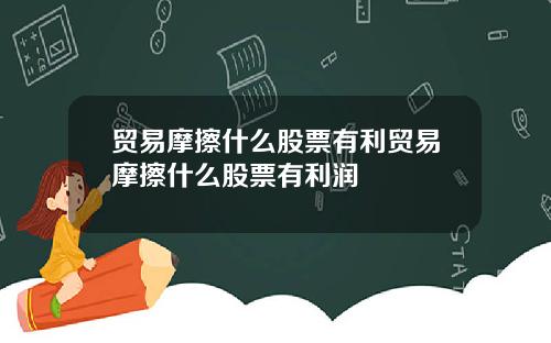 贸易摩擦什么股票有利贸易摩擦什么股票有利润