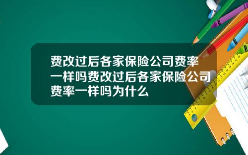 费改过后各家保险公司费率一样吗费改过后各家保险公司费率一样吗为什么