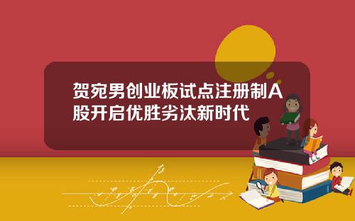 贺宛男创业板试点注册制A股开启优胜劣汰新时代