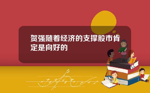 贺强随着经济的支撑股市肯定是向好的