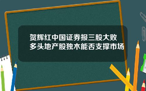 贺辉红中国证券报三股大败多头地产股独木能否支撑市场