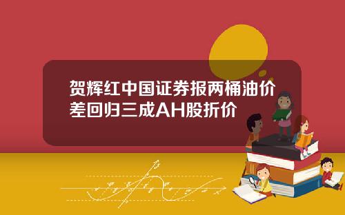 贺辉红中国证券报两桶油价差回归三成AH股折价