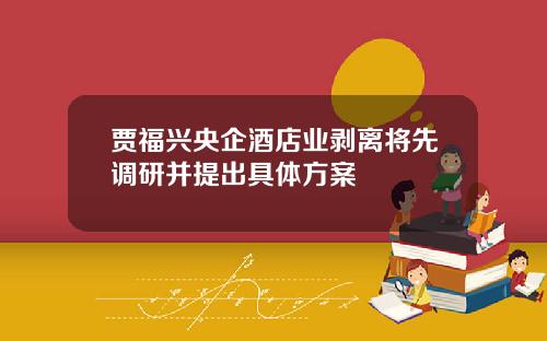 贾福兴央企酒店业剥离将先调研并提出具体方案