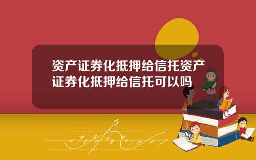 资产证券化抵押给信托资产证券化抵押给信托可以吗
