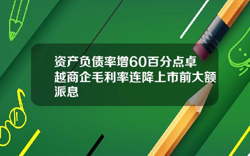 资产负债率增60百分点卓越商企毛利率连降上市前大额派息