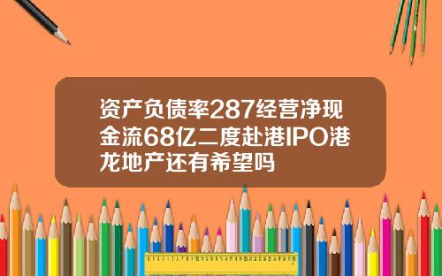 资产负债率287经营净现金流68亿二度赴港IPO港龙地产还有希望吗