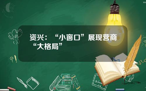 资兴：“小窗口”展现营商“大格局”