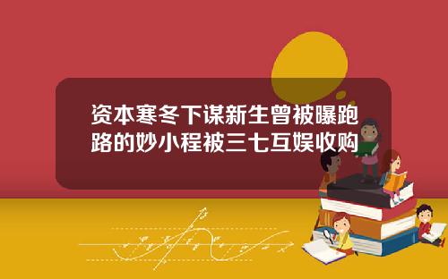 资本寒冬下谋新生曾被曝跑路的妙小程被三七互娱收购