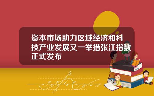 资本市场助力区域经济和科技产业发展又一举措张江指数正式发布