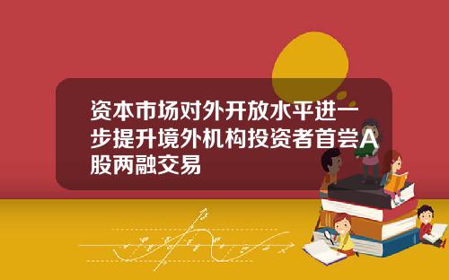 资本市场对外开放水平进一步提升境外机构投资者首尝A股两融交易