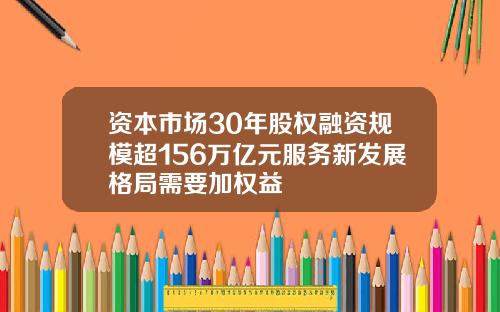 资本市场30年股权融资规模超156万亿元服务新发展格局需要加权益