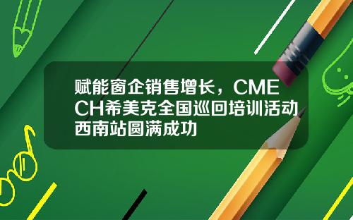 赋能窗企销售增长，CMECH希美克全国巡回培训活动西南站圆满成功