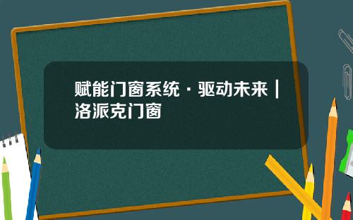 赋能门窗系统·驱动未来｜洛派克门窗