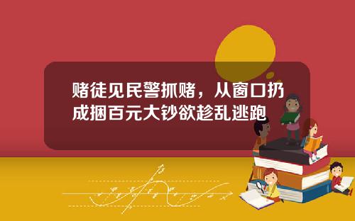 赌徒见民警抓赌，从窗口扔成捆百元大钞欲趁乱逃跑