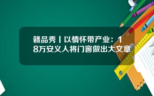赣品秀丨以情怀带产业：18万安义人将门窗做出大文章
