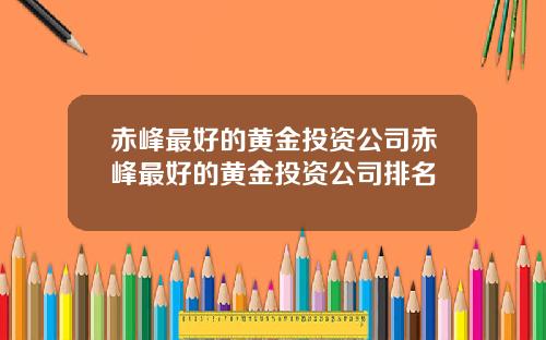 赤峰最好的黄金投资公司赤峰最好的黄金投资公司排名