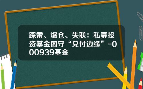 踩雷、爆仓、失联：私募投资基金困守“兑付边缘”-000939基金