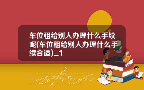 车位租给别人办理什么手续呢(车位租给别人办理什么手续合适)_1