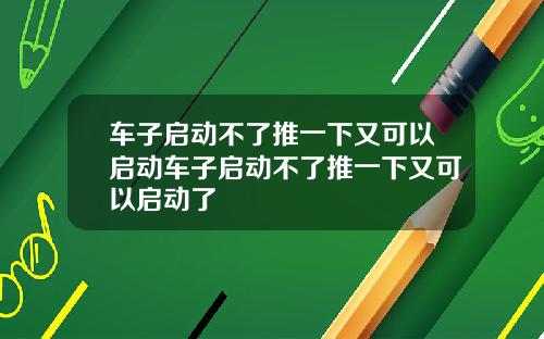 车子启动不了推一下又可以启动车子启动不了推一下又可以启动了