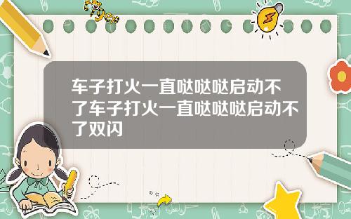 车子打火一直哒哒哒启动不了车子打火一直哒哒哒启动不了双闪