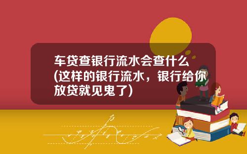 车贷查银行流水会查什么 (这样的银行流水，银行给你放贷就见鬼了)