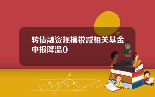 转债融资规模锐减相关基金申报降温0