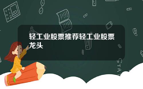 轻工业股票推荐轻工业股票龙头