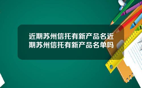 近期苏州信托有新产品名近期苏州信托有新产品名单吗