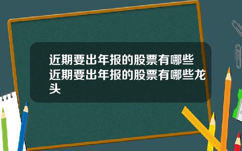 近期要出年报的股票有哪些近期要出年报的股票有哪些龙头