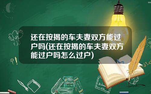 还在按揭的车夫妻双方能过户吗(还在按揭的车夫妻双方能过户吗怎么过户)